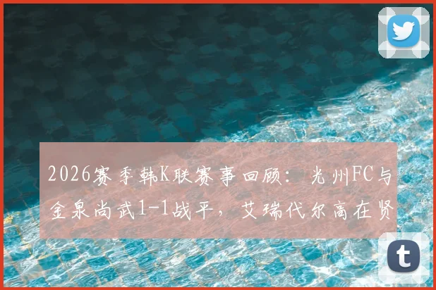2026赛季韩K联赛事回顾：光州FC与金泉尚武1-1战平，艾瑞代尔高在贤各入一球
