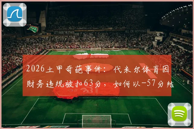 2026土甲奇葩事件：代米尔体育因财务违规被扣63分，如何以-57分结束赛季？深度剖析罚分原因与影响