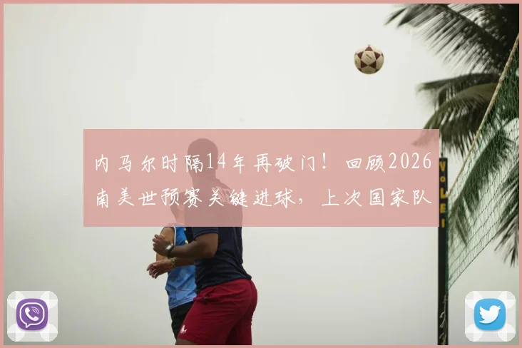 内马尔时隔14年再破门!回顾2026南美世预赛关键进球,上次国家队大赛得分还得追溯到2012年