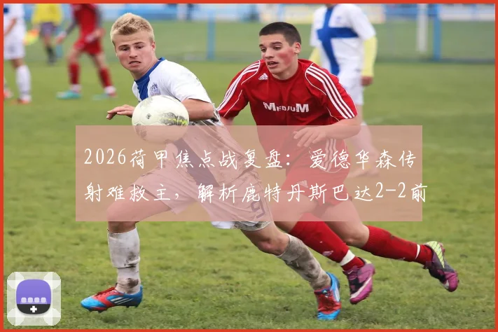 2026荷甲焦点战复盘:爱德华森传射难救主,解析鹿特丹斯巴达2-2前进之鹰的背后原因