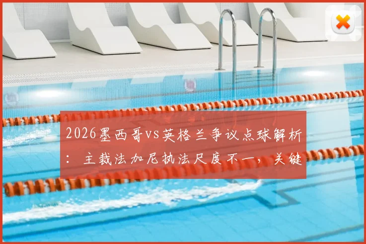 2026墨西哥vs英格兰争议点球解析：主裁法加尼执法尺度不一，关键判罚标准如何界定？
