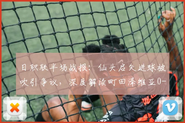 日职联半场战报:仙头启矢进球被吹引争议,深度解读町田泽维亚0-0横滨水手战术博弈