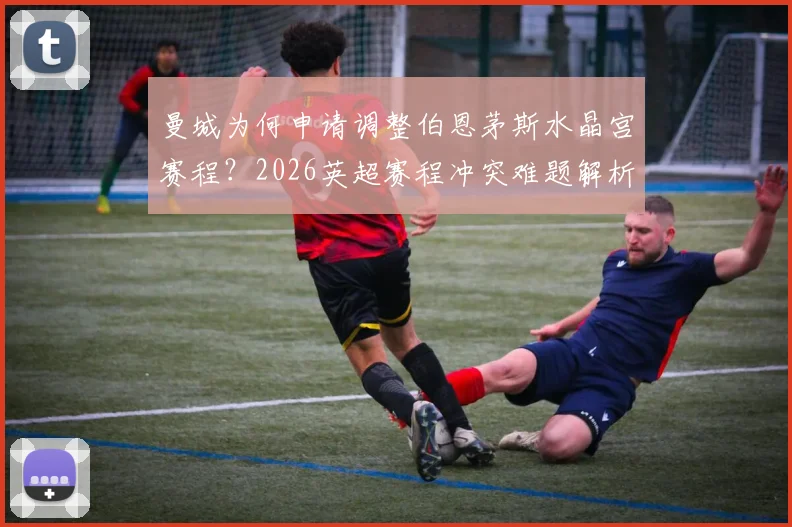 曼城为何申请调整伯恩茅斯水晶宫赛程？2026英超赛程冲突难题解析