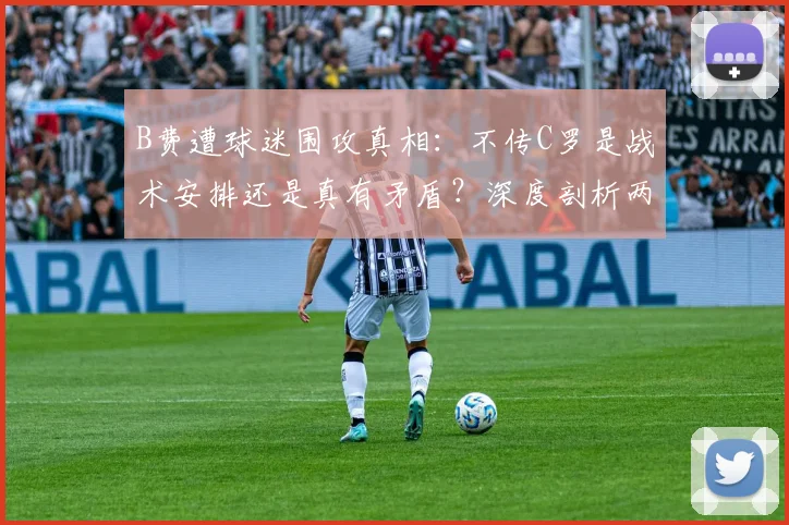 B费遭球迷围攻真相:不传C罗是战术安排还是真有矛盾?深度剖析两人国家队关系现状与未来