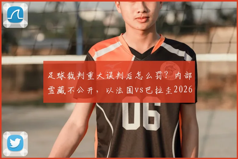 足球裁判重大误判后怎么罚？内部雪藏不公开，以法国vs巴拉圭2026年比赛为例解析处理流程