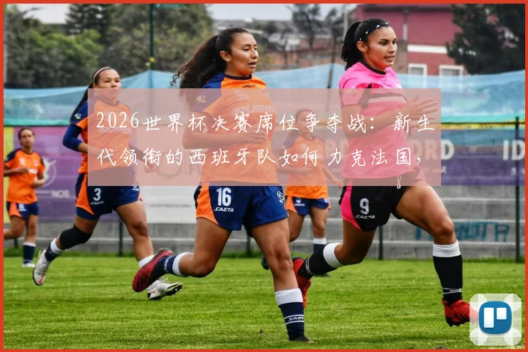 2026世界杯决赛席位争夺战：新生代领衔的西班牙队如何力克法国，重现16年前辉煌时刻？