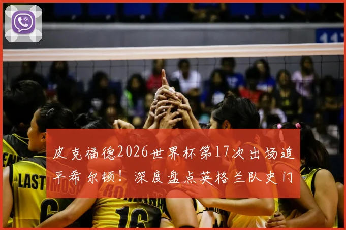 皮克福德2026世界杯第17次出场追平希尔顿！深度盘点英格兰队史门将世界杯出场纪录，展望谁能最终登顶