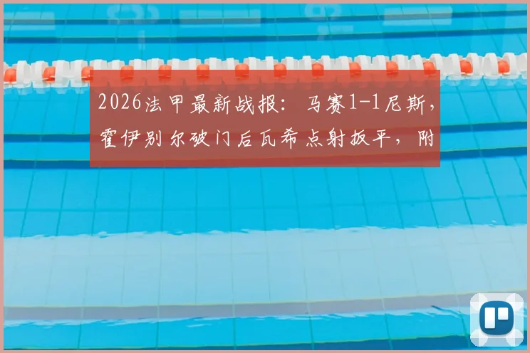 2026法甲最新战报:马赛1-1尼斯,霍伊别尔破门后瓦希点射扳平,附比赛录像与赛后阵容分析