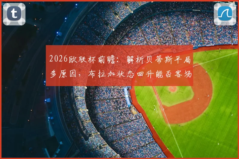 2026欧联杯前瞻：解析贝蒂斯平局多原因，布拉加状态回升能否客场抢分？