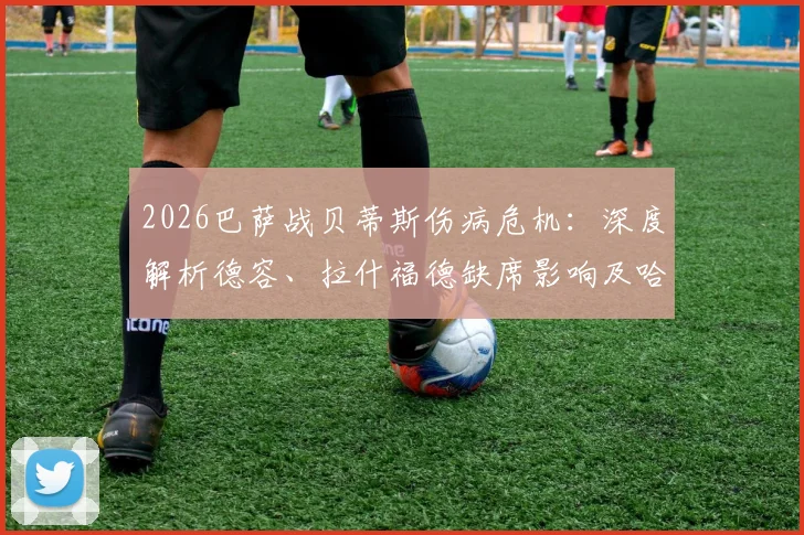 2026巴萨战贝蒂斯伤病危机：深度解析德容、拉什福德缺席影响及哈维B计划