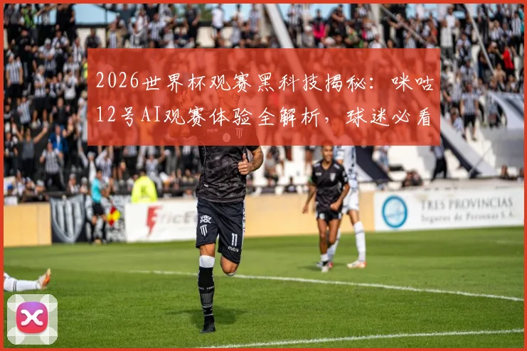 2026世界杯观赛黑科技揭秘：咪咕12号AI观赛体验全解析，球迷必看的新功能实测