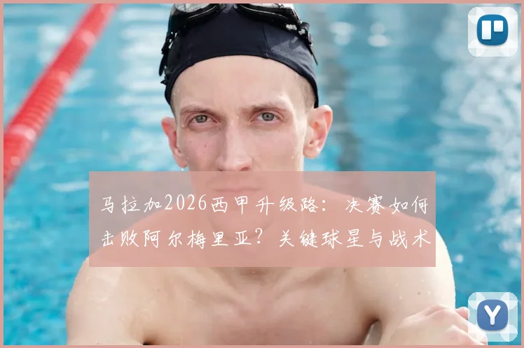 马拉加2026西甲升级路：决赛如何击败阿尔梅里亚？关键球星与战术解析，时隔8年回归影响联赛格局