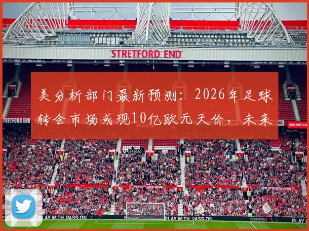 美分析部门最新预测：2026年足球转会市场或现10亿欧元天价，未来趋势深度解读