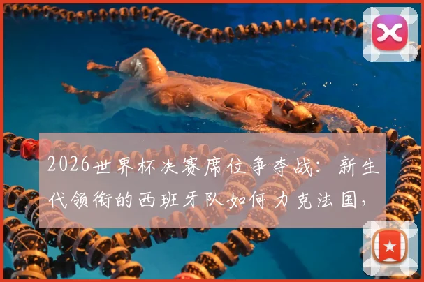 2026世界杯决赛席位争夺战:新生代领衔的西班牙队如何力克法国,重现16年前辉煌时刻?