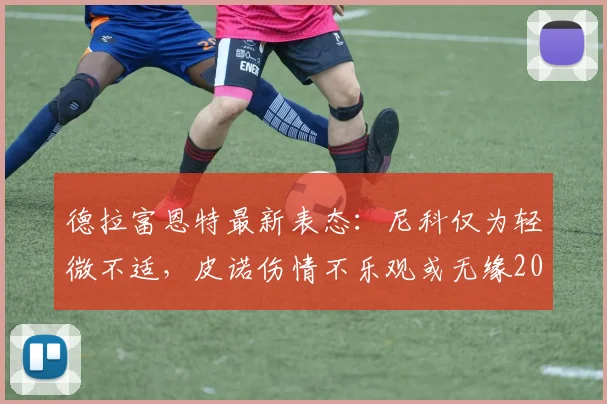 德拉富恩特最新表态:尼科仅为轻微不适,皮诺伤情不乐观或无缘2026世界杯余下赛事