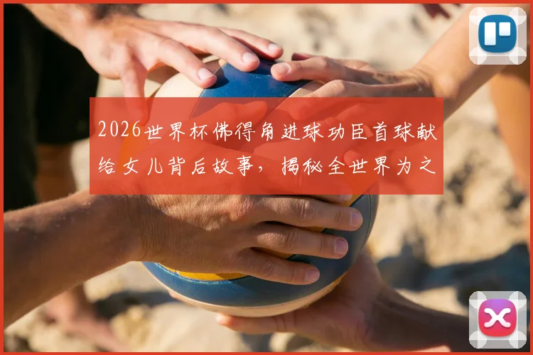 2026世界杯佛得角进球功臣首球献给女儿背后故事,揭秘全世界为之欢呼的足球瞬间