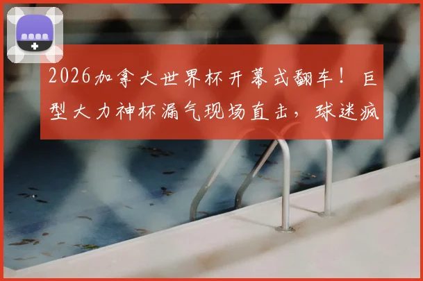 2026加拿大世界杯开幕式翻车!巨型大力神杯漏气现场直击,球迷疯狂吐槽原因何在
