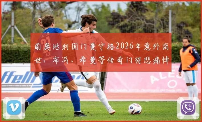 前奥地利国门曼宁格2026年意外离世，布冯、希曼等传奇门将悲痛悼念昔日战友