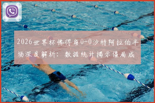 2026世界杯佛得角0-0沙特阿拉伯半场深度解析：数据统计揭示僵局成因，下半场走势前瞻