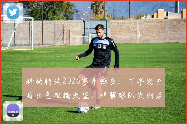 科纳特谈2026赛季憾负：下半场开局出色难掩失望，详解球队失利后如何调整心态与氛围