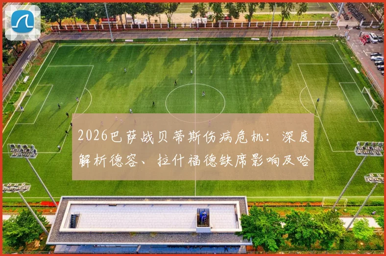 2026巴萨战贝蒂斯伤病危机:深度解析德容、拉什福德缺席影响及哈维B计划