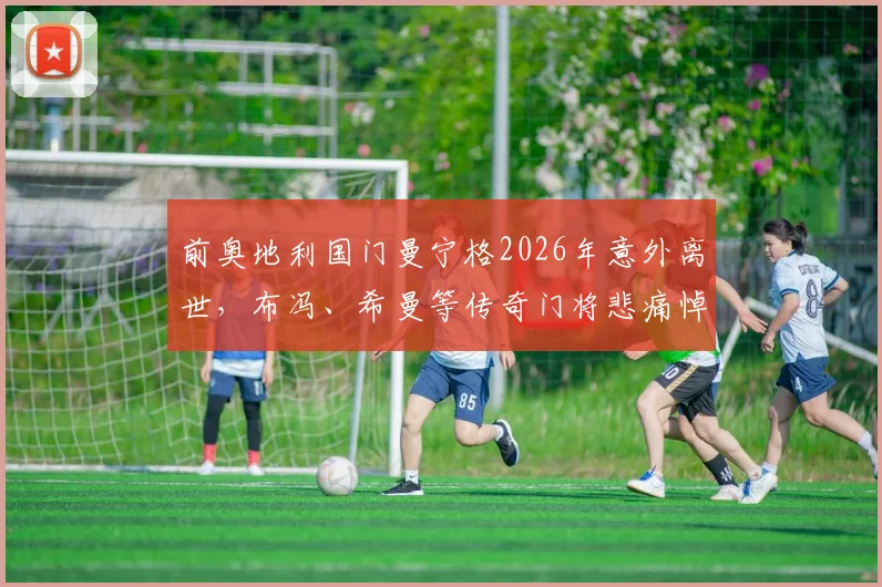 前奥地利国门曼宁格2026年意外离世,布冯、希曼等传奇门将悲痛悼念昔日战友