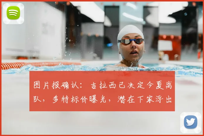 图片报确认：吉拉西已决定今夏离队，多特标价曝光，潜在下家浮出水面
