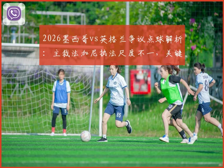 2026墨西哥vs英格兰争议点球解析：主裁法加尼执法尺度不一，关键判罚标准如何界定？