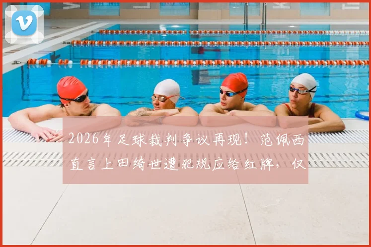 2026年足球裁判争议再现！范佩西直言上田绮世遭犯规应给红牌，仅黄牌判罚引球迷热议