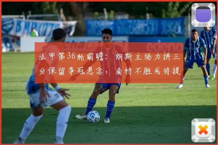 法甲第36轮前瞻：朗斯主场力拼三分保留争冠悬念，南特不胜或将提前降级