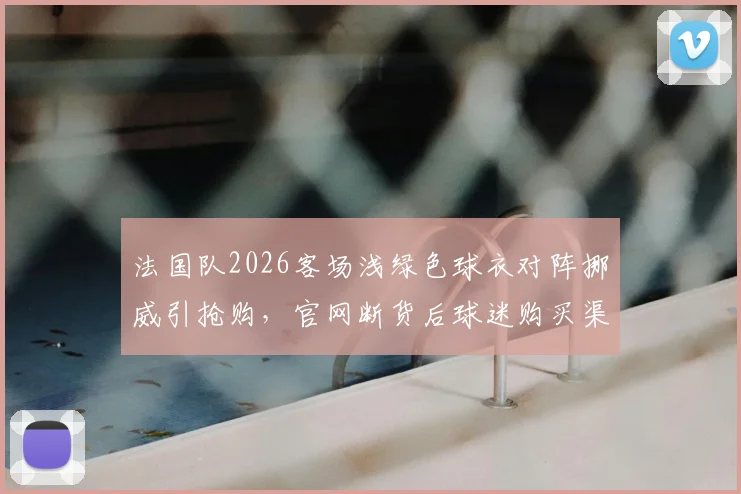 法国队2026客场浅绿色球衣对阵挪威引抢购，官网断货后球迷购买渠道指南