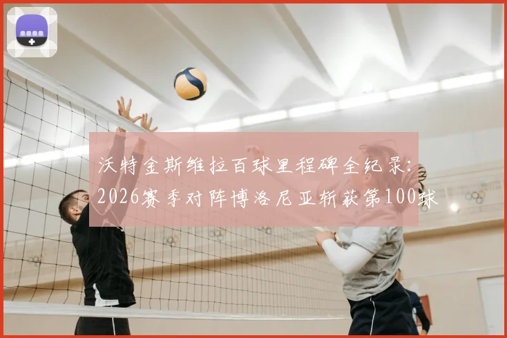 沃特金斯维拉百球里程碑全纪录:2026赛季对阵博洛尼亚斩获第100球,队史射手榜排名几何?