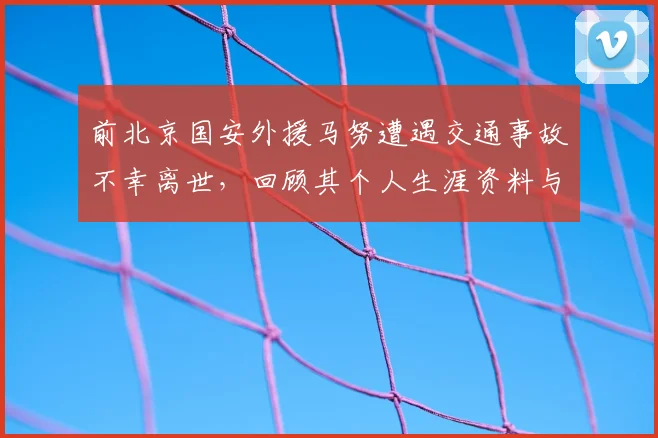 前北京国安外援马努遭遇交通事故不幸离世，回顾其个人生涯资料与国安时期进球集锦，2026年事故细节披露