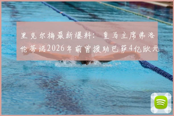 里克尔梅最新爆料:皇马主席弗洛伦蒂诺2026年前曾援助巴萨4亿欧元融资,直接促成巴萨两座冠军奖杯