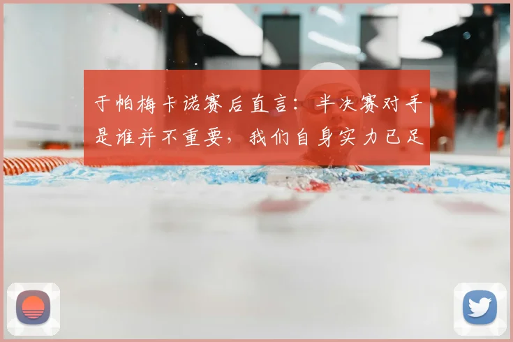 于帕梅卡诺赛后直言:半决赛对手是谁并不重要,我们自身实力已足够强大