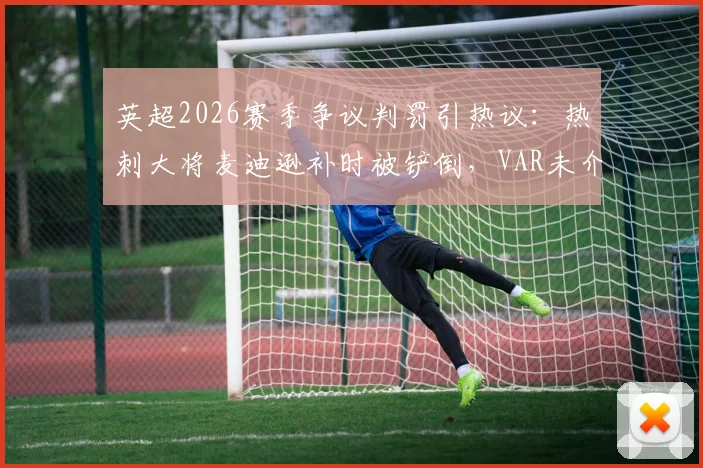 英超2026赛季争议判罚引热议:热刺大将麦迪逊补时被铲倒,VAR未介入判点是否正确?