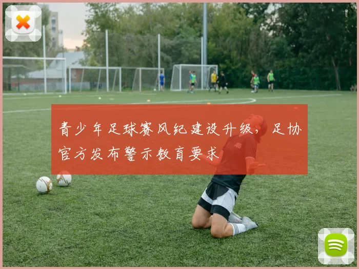 青少年足球赛风纪建设升级，足协官方发布警示教育要求