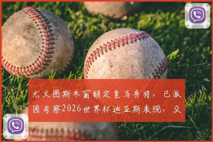 尤文图斯冬窗锁定皇马弃将,已派团考察2026世界杯迪亚斯表现,交易前景分析