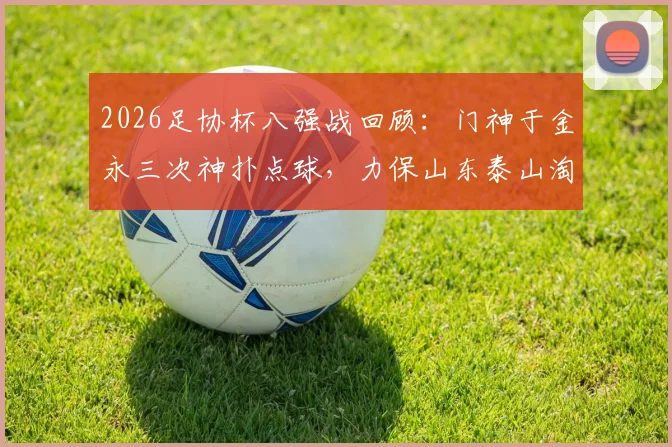 2026足协杯八强战回顾：门神于金永三次神扑点球，力保山东泰山淘汰武汉三镇晋级