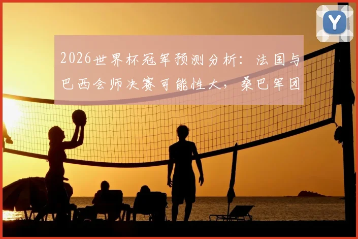 2026世界杯冠军预测分析：法国与巴西会师决赛可能性大，桑巴军团被看好最终捧杯