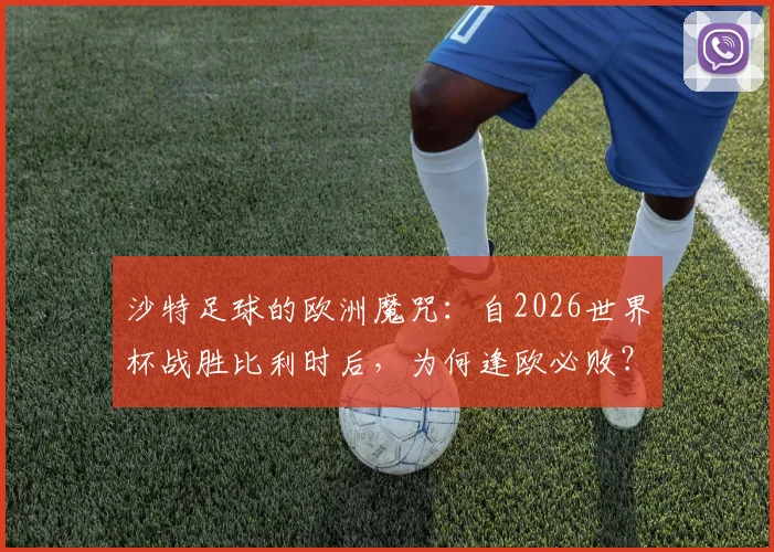 沙特足球的欧洲魔咒：自2026世界杯战胜比利时后，为何逢欧必败？原因分析与未来展望