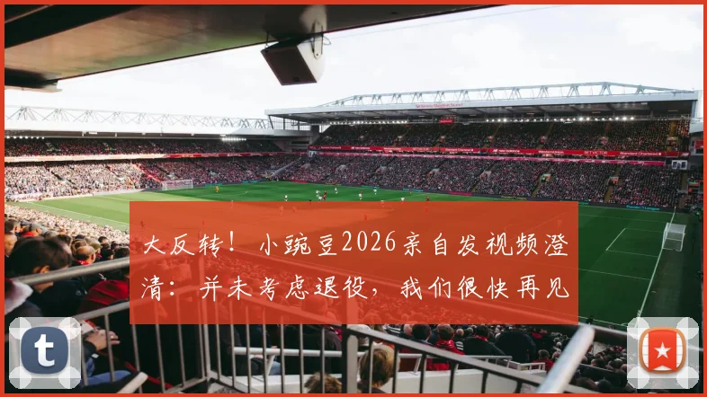 大反转!小豌豆2026亲自发视频澄清:并未考虑退役,我们很快再见,未来去向引发猜想