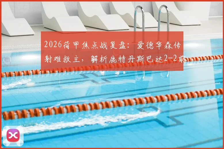 2026荷甲焦点战复盘：爱德华森传射难救主，解析鹿特丹斯巴达2-2前进之鹰的背后原因