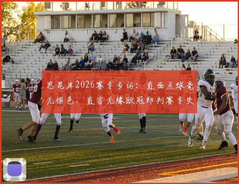 恩昆库2026赛季专访：直面点球毫无惧色，直言无缘欧冠即判赛季失败
