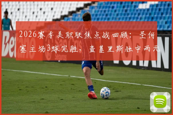 2026赛季美职联焦点战回顾：圣何塞主场3球完胜，查基里斯独中两元，贾德传射建功主导比赛