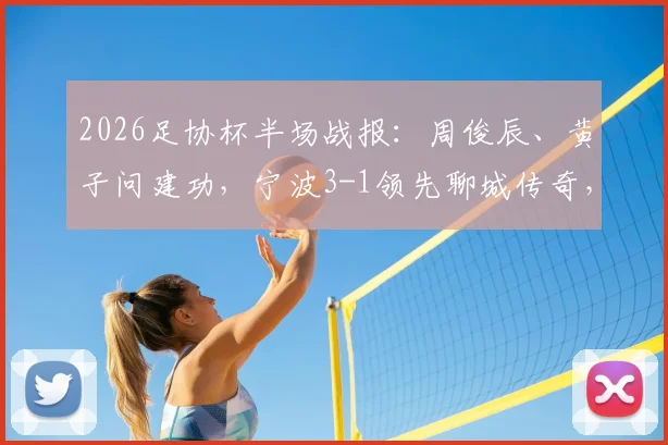 2026足协杯半场战报:周俊辰、黄子问建功,宁波3-1领先聊城传奇,球员表现与球队分析一览