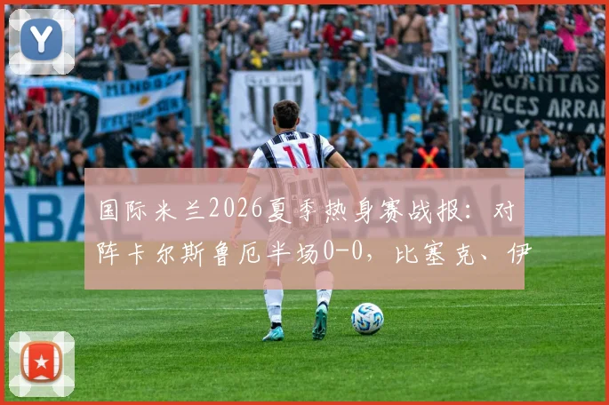 国际米兰2026夏季热身赛战报：对阵卡尔斯鲁厄半场0-0，比塞克、伊德里苏表现成焦点