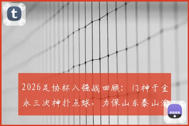 2026足协杯八强战回顾:门神于金永三次神扑点球,力保山东泰山淘汰武汉三镇晋级