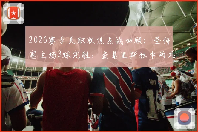 2026赛季美职联焦点战回顾:圣何塞主场3球完胜,查基里斯独中两元,贾德传射建功主导比赛