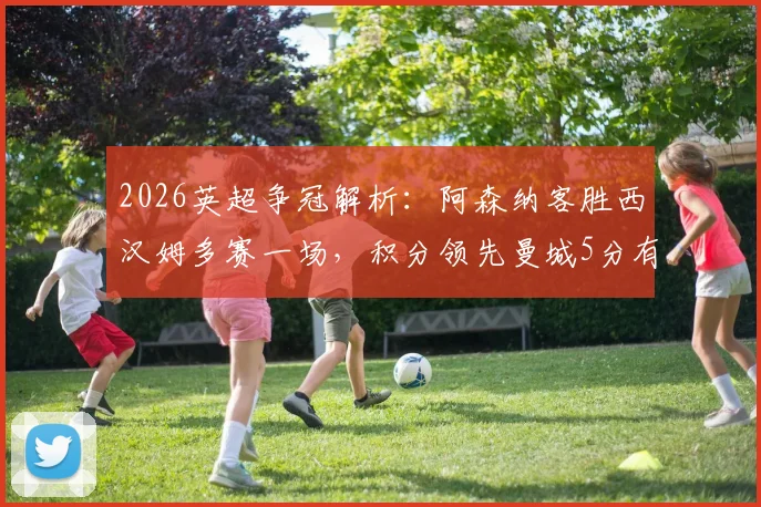 2026英超争冠解析：阿森纳客胜西汉姆多赛一场，积分领先曼城5分有何影响？